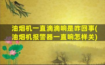 油烟机一直滴滴响是咋回事(油烟机报警器一直响怎样关)