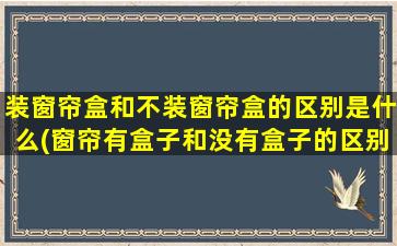 装窗帘盒和不装窗帘盒的区别是什么(窗帘有盒子和没有盒子的区别)