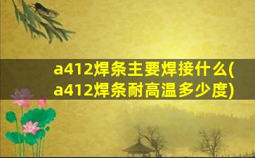 a412焊条主要焊接什么(a412焊条耐高温多少度)