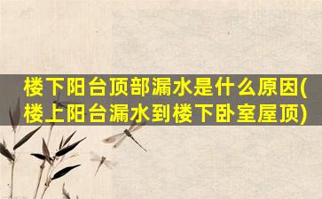 楼下阳台顶部漏水是什么原因(楼上阳台漏水到楼下卧室屋顶)