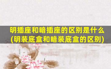 明插座和暗插座的区别是什么(明装底盒和暗装底盒的区别)