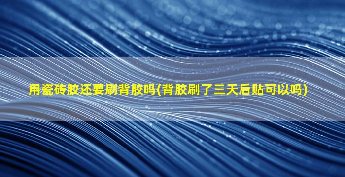 用瓷砖胶还要刷背胶吗(背胶刷了三天后贴可以吗)