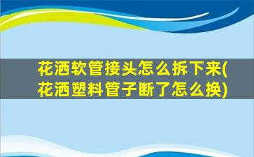 花洒软管接头怎么拆下来(花洒塑料管子断了怎么换)