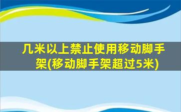 几米以上禁止使用移动脚手架(移动脚手架超过5米)