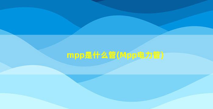 mpp是什么管(Mpp电力管)