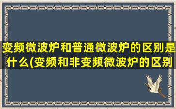 变频微波炉和普通微波炉的区别是什么(变频和非变频微波炉的区别)