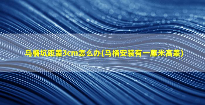 马桶坑距差3cm怎么办(马桶安装有一厘米高差)