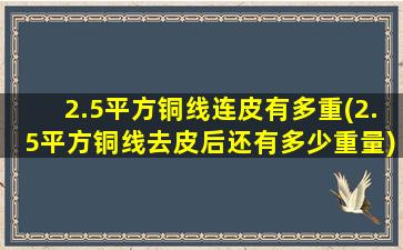 2.5平方铜线连皮有多重(2.5平方铜线去皮后还有多少重量)