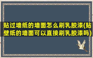 贴过墙纸的墙面怎么刷乳胶漆(贴壁纸的墙面可以直接刷乳胶漆吗)