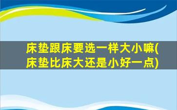 床垫跟床要选一样大小嘛(床垫比床大还是小好一点)