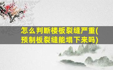 怎么判断楼板裂缝严重(预制板裂缝能塌下来吗)