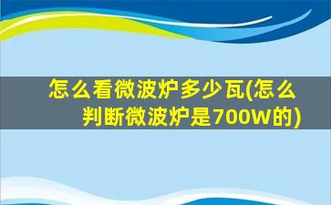 怎么看微波炉多少瓦(怎么判断微波炉是700W的)