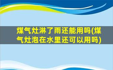 煤气灶淋了雨还能用吗(煤气灶泡在水里还可以用吗)