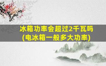 冰箱功率会超过2千瓦吗(电冰箱一般多大功率)