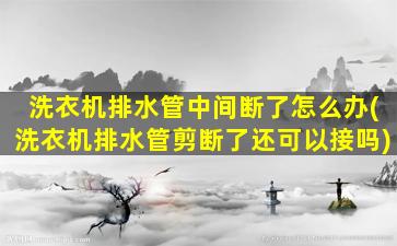 洗衣机排水管中间断了怎么办(洗衣机排水管剪断了还可以接吗)