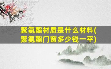 聚氨酯材质是什么材料(聚氨酯门窗多少钱一平)