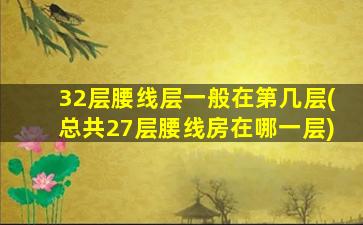 32层腰线层一般在第几层(总共27层腰线房在哪一层)