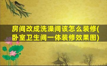 房间改成洗澡间该怎么装修(卧室卫生间一体装修效果图)