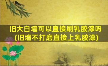 旧大白墙可以直接刷乳胶漆吗(旧墙不打磨直接上乳胶漆)