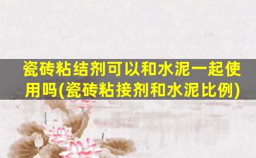 瓷砖粘结剂可以和水泥一起使用吗(瓷砖粘接剂和水泥比例)