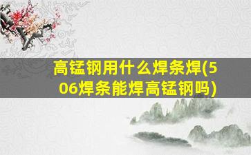 高锰钢用什么焊条焊(506焊条能焊高锰钢吗)
