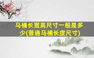 马桶长宽高尺寸一般是多少(普通马桶长度尺寸)