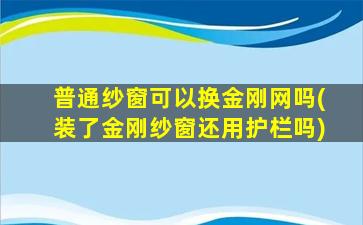 普通纱窗可以换金刚网吗(装了金刚纱窗还用护栏吗)