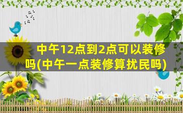 中午12点到2点可以装修吗(中午一点装修算扰民吗)
