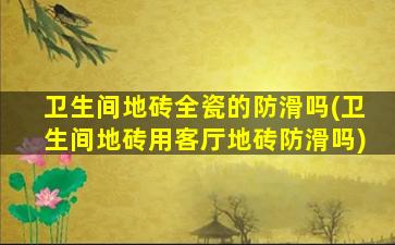 卫生间地砖全瓷的防滑吗(卫生间地砖用客厅地砖防滑吗)