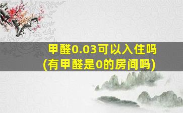 甲醛0.03可以入住吗(有甲醛是0的房间吗)