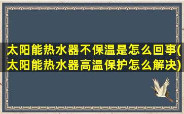 太阳能热水器不保温是怎么回事(太阳能热水器高温保护怎么解决)