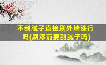 不刮腻子直接刷外墙漆行吗(刷漆前要刮腻子吗)