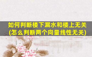 如何判断楼下漏水和楼上无关(怎么判断两个向量线性无关)