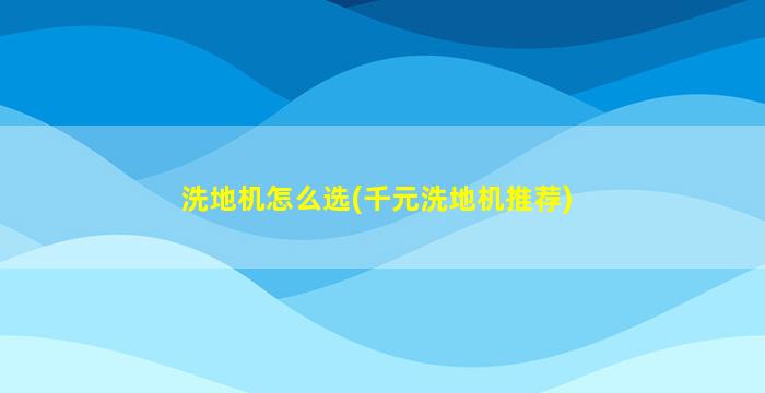 洗地机怎么选(千元洗地机推荐)