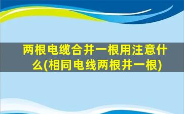 两根电缆合并一根用注意什么(相同电线两根并一根)