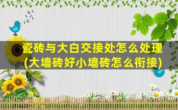 瓷砖与大白交接处怎么处理(大墙砖好小墙砖怎么衔接)