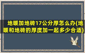 地暖加地砖17公分厚怎么办(地暖和地砖的厚度加一起多少合适)
