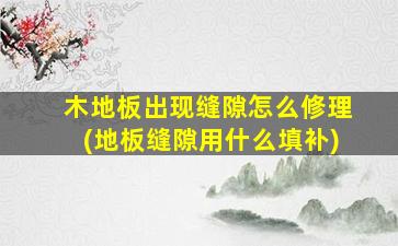 木地板出现缝隙怎么修理(地板缝隙用什么填补)