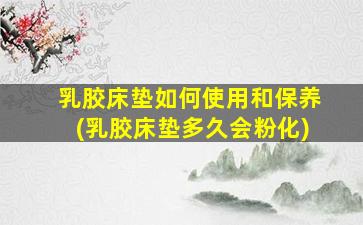 乳胶床垫如何使用和保养(乳胶床垫多久会粉化)