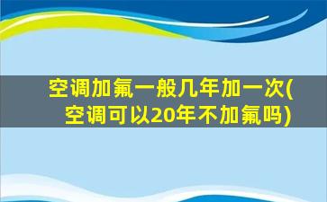 空调加氟一般几年加一次(空调可以20年不加氟吗)