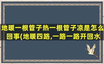 地暖一根管子热一根管子凉是怎么回事(地暖四路,一路一路开回水才热)