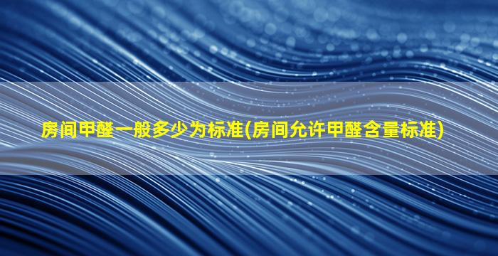 房间甲醛一般多少为标准(房间允许甲醛含量标准)