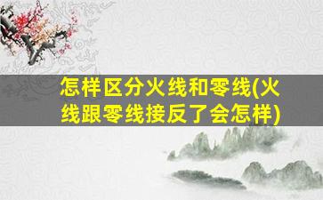 怎样区分火线和零线(火线跟零线接反了会怎样)
