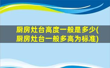 厨房灶台高度一般是多少(厨房灶台一般多高为标准)