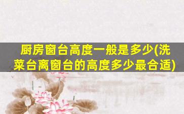 厨房窗台高度一般是多少(洗菜台离窗台的高度多少最合适)