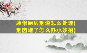 装修厨房烟道怎么处理(烟囱堵了怎么办小妙招)
