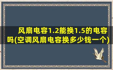 风扇电容1.2能换1.5的电容吗(空调风扇电容换多少钱一个)