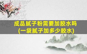 成品腻子粉需要加胶水吗(一袋腻子加多少胶水)