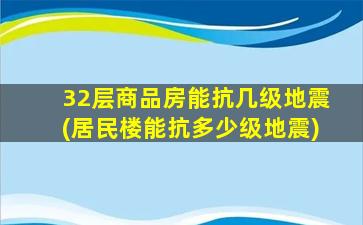 32层商品房能抗几级地震(居民楼能抗多少级地震)