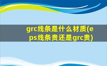 grc线条是什么材质(eps线条贵还是grc贵)
